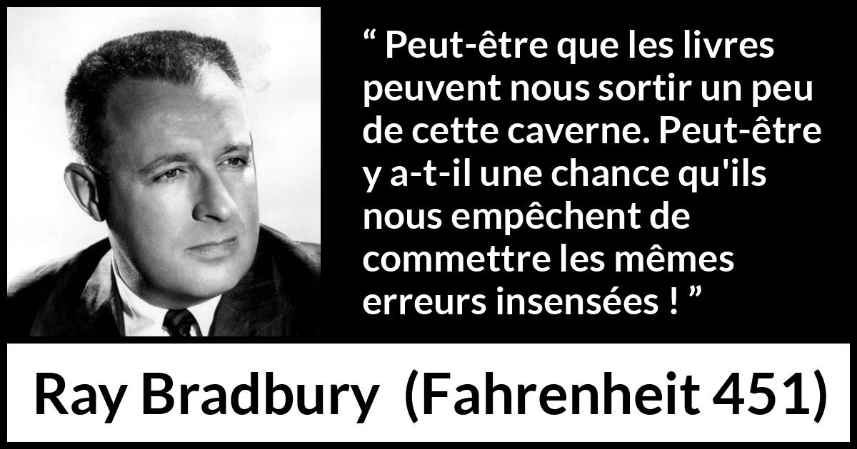 Citation de Ray Bradbury sur la connaissance tirée de Fahrenheit 451 - Peut-être que les livres peuvent nous sortir un peu de cette caverne. Peut-être y a-t-il une chance qu'ils nous empêchent de commettre les mêmes erreurs insensées !