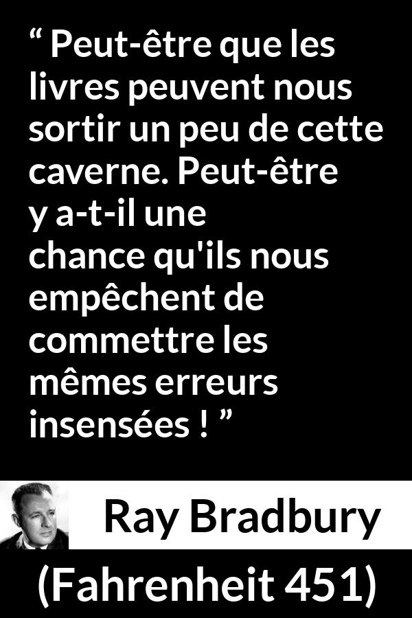 Citation de Ray Bradbury sur la connaissance tirée de Fahrenheit 451 - Peut-être que les livres peuvent nous sortir un peu de cette caverne. Peut-être y a-t-il une chance qu'ils nous empêchent de commettre les mêmes erreurs insensées !