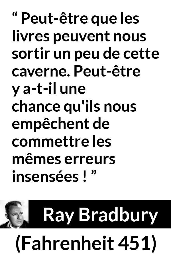 Citation de Ray Bradbury sur la connaissance tirée de Fahrenheit 451 - Peut-être que les livres peuvent nous sortir un peu de cette caverne. Peut-être y a-t-il une chance qu'ils nous empêchent de commettre les mêmes erreurs insensées !