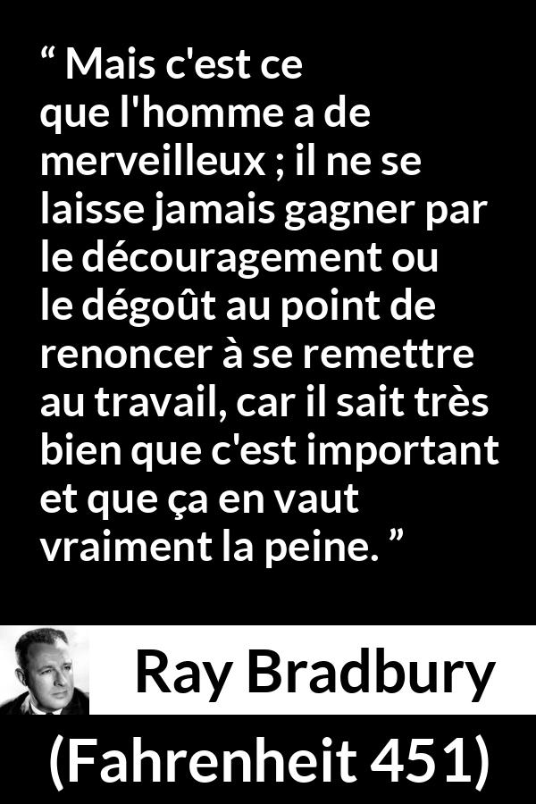 Citation de Ray Bradbury sur la détermination tirée de Fahrenheit 451 - Mais c'est ce que l'homme a de merveilleux ; il ne se laisse jamais gagner par le découragement ou le dégoût au point de renoncer à se remettre au travail, car il sait très bien que c'est important et que ça en vaut vraiment la peine.