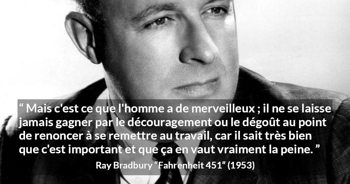 Citation de Ray Bradbury sur la détermination tirée de Fahrenheit 451 - Mais c'est ce que l'homme a de merveilleux ; il ne se laisse jamais gagner par le découragement ou le dégoût au point de renoncer à se remettre au travail, car il sait très bien que c'est important et que ça en vaut vraiment la peine.