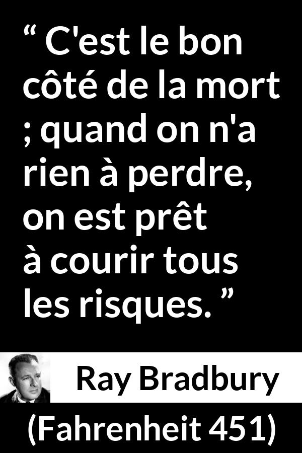 Citation de Ray Bradbury sur la mort tirée de Fahrenheit 451 - C'est le bon côté de la mort ; quand on n'a rien à perdre, on est prêt à courir tous les risques.