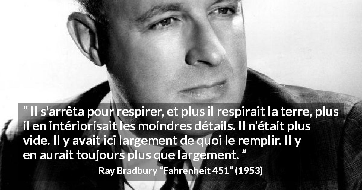 Citation de Ray Bradbury sur la nature tirée de Fahrenheit 451 - Il s'arrêta pour respirer, et plus il respirait la terre, plus il en intériorisait les moindres détails. Il n'était plus vide. Il y avait ici largement de quoi le remplir. Il y en aurait toujours plus que largement.