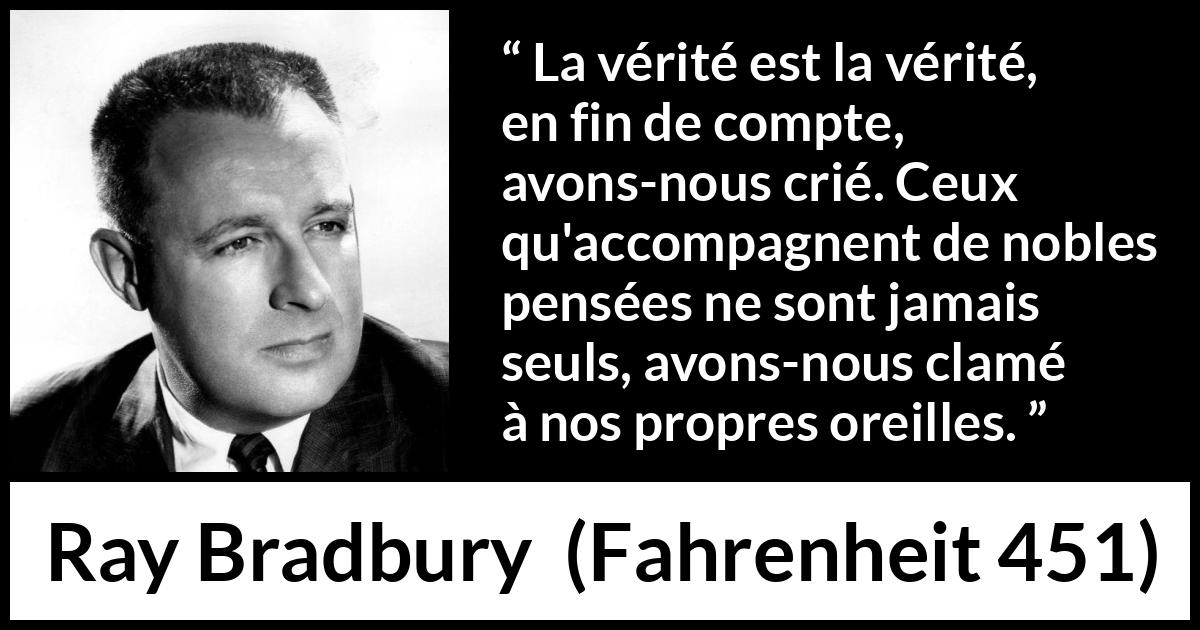 Citation de Ray Bradbury sur la noblesse tirée de Fahrenheit 451 - La vérité est la vérité, en fin de compte, avons-nous crié. Ceux qu'accompagnent de nobles pensées ne sont jamais seuls, avons-nous clamé à nos propres oreilles.