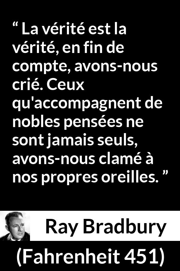 Citation de Ray Bradbury sur la noblesse tirée de Fahrenheit 451 - La vérité est la vérité, en fin de compte, avons-nous crié. Ceux qu'accompagnent de nobles pensées ne sont jamais seuls, avons-nous clamé à nos propres oreilles.