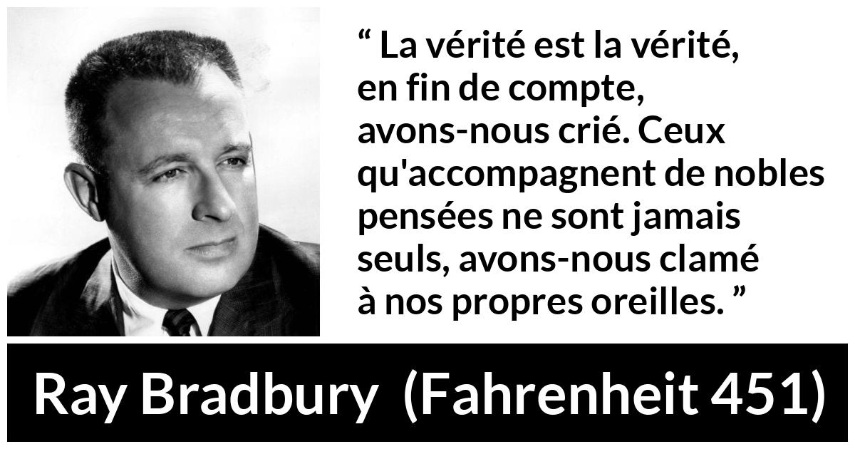 Citation de Ray Bradbury sur la noblesse tirée de Fahrenheit 451 - La vérité est la vérité, en fin de compte, avons-nous crié. Ceux qu'accompagnent de nobles pensées ne sont jamais seuls, avons-nous clamé à nos propres oreilles.