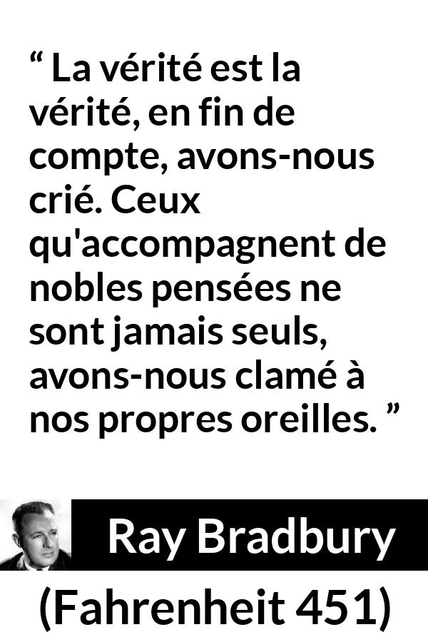 Citation de Ray Bradbury sur la noblesse tirée de Fahrenheit 451 - La vérité est la vérité, en fin de compte, avons-nous crié. Ceux qu'accompagnent de nobles pensées ne sont jamais seuls, avons-nous clamé à nos propres oreilles.