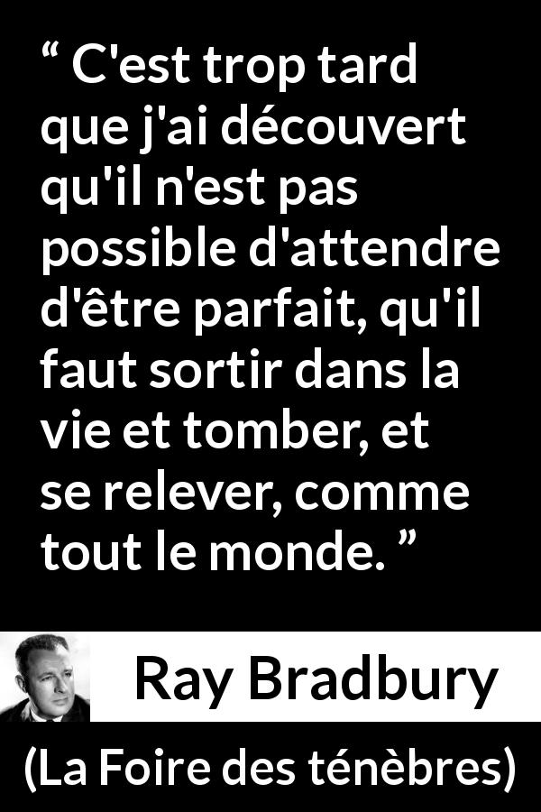 Citation de Ray Bradbury sur la perfection tirée de La Foire des ténèbres - C'est trop tard que j'ai découvert qu'il n'est pas possible d'attendre d'être parfait, qu'il faut sortir dans la vie et tomber, et se relever, comme tout le monde.
