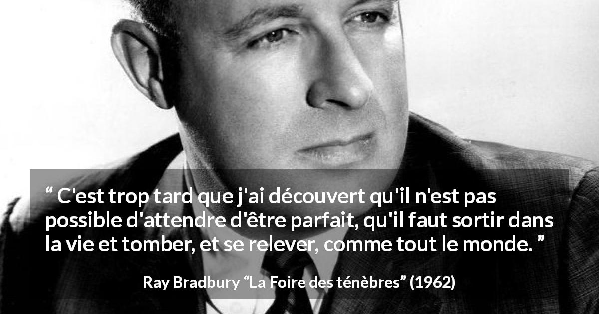 Citation de Ray Bradbury sur la perfection tirée de La Foire des ténèbres - C'est trop tard que j'ai découvert qu'il n'est pas possible d'attendre d'être parfait, qu'il faut sortir dans la vie et tomber, et se relever, comme tout le monde.