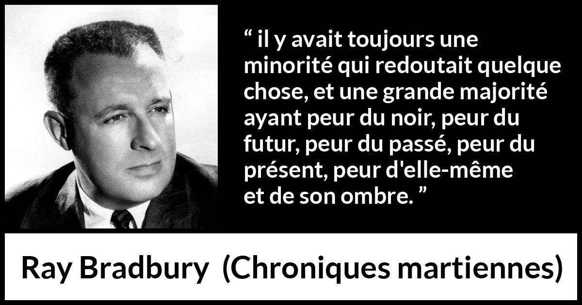 Citation de Ray Bradbury sur la peur tirée de Chroniques martiennes - il y avait toujours une minorité qui redoutait quelque chose, et une grande majorité ayant peur du noir, peur du futur, peur du passé, peur du présent, peur d'elle-même et de son ombre.