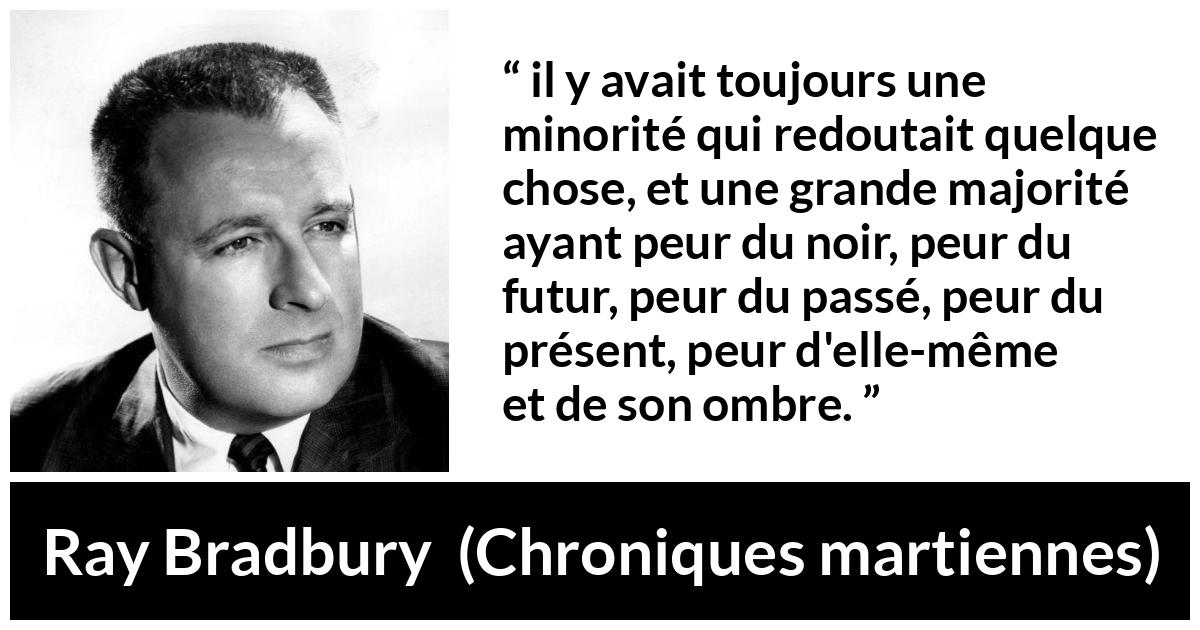 Citation de Ray Bradbury sur la peur tirée de Chroniques martiennes - il y avait toujours une minorité qui redoutait quelque chose, et une grande majorité ayant peur du noir, peur du futur, peur du passé, peur du présent, peur d'elle-même et de son ombre.