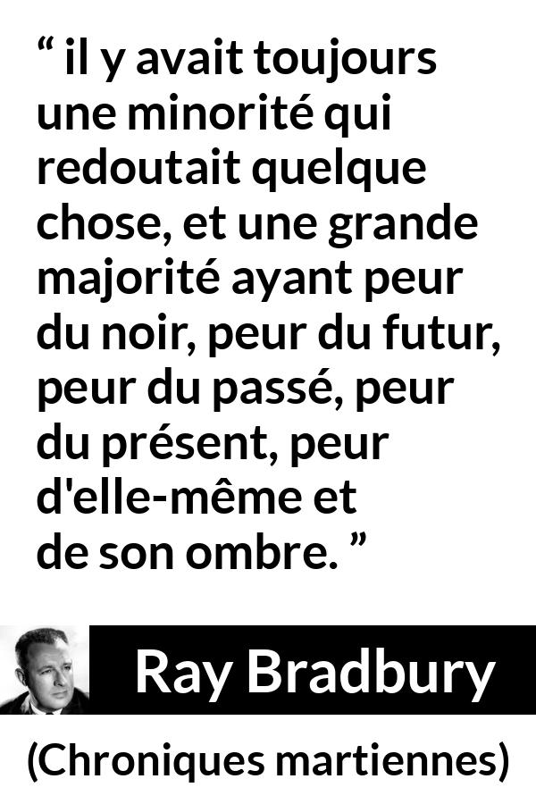 Citation de Ray Bradbury sur la peur tirée de Chroniques martiennes - il y avait toujours une minorité qui redoutait quelque chose, et une grande majorité ayant peur du noir, peur du futur, peur du passé, peur du présent, peur d'elle-même et de son ombre.