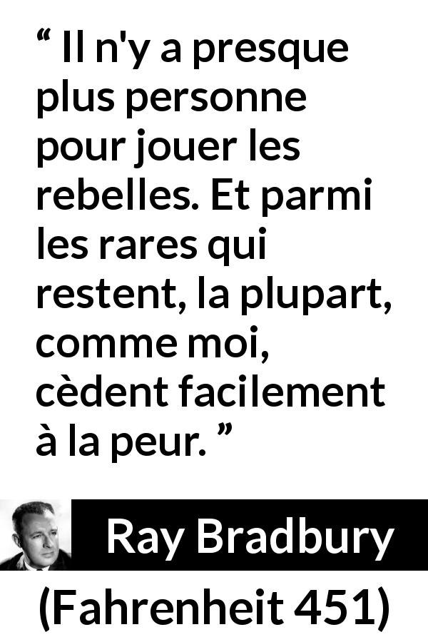 Citation de Ray Bradbury sur la peur tirée de Fahrenheit 451 - Il n'y a presque plus personne pour jouer les rebelles. Et parmi les rares qui restent, la plupart, comme moi, cèdent facilement à la peur.