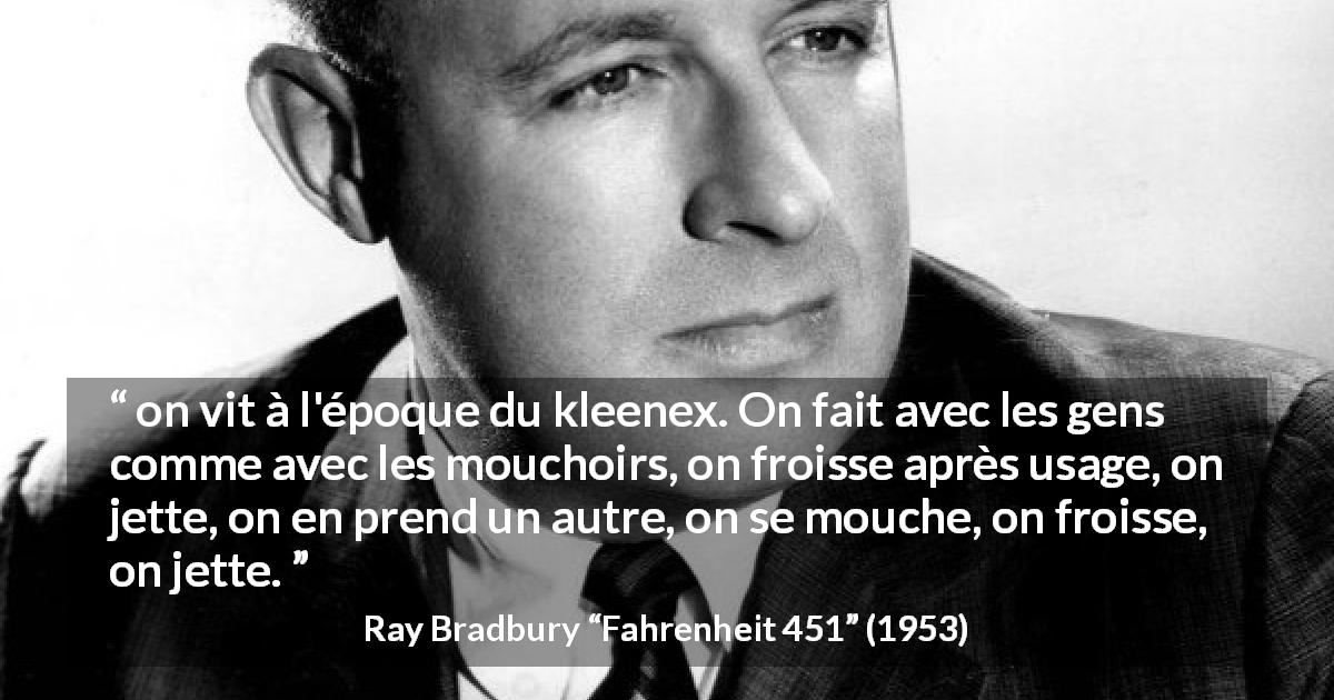 Citation de Ray Bradbury sur la réification tirée de Fahrenheit 451 - on vit à l'époque du kleenex. On fait avec les gens comme avec les mouchoirs, on froisse après usage, on jette, on en prend un autre, on se mouche, on froisse, on jette.