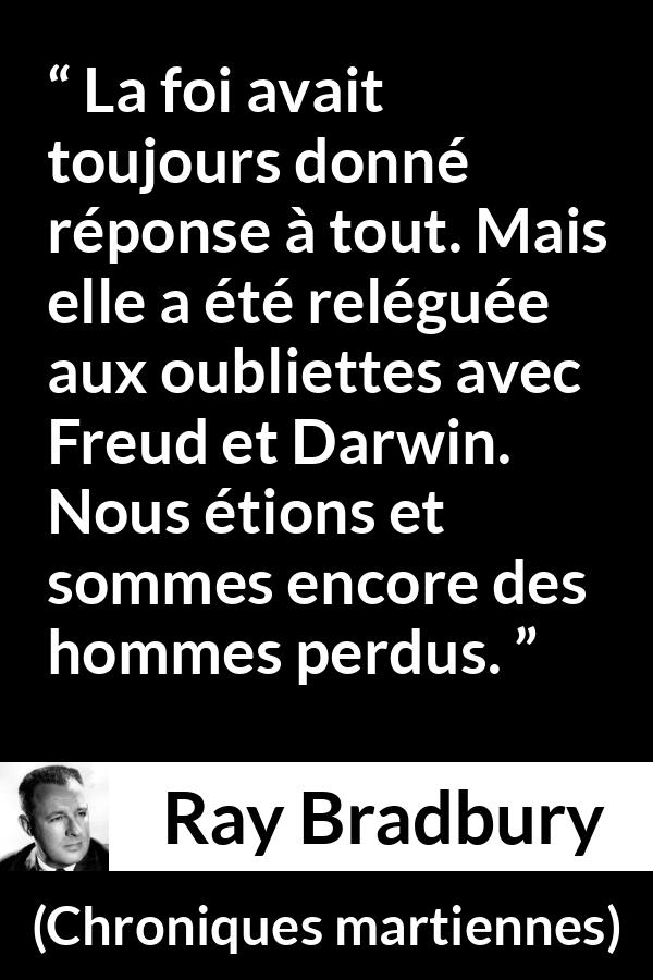 Citation de Ray Bradbury sur la science tirée de Chroniques martiennes - La foi avait toujours donné réponse à tout. Mais elle a été reléguée aux oubliettes avec Freud et Darwin. Nous étions et sommes encore des hommes perdus.