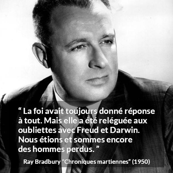 Citation de Ray Bradbury sur la science tirée de Chroniques martiennes - La foi avait toujours donné réponse à tout. Mais elle a été reléguée aux oubliettes avec Freud et Darwin. Nous étions et sommes encore des hommes perdus.