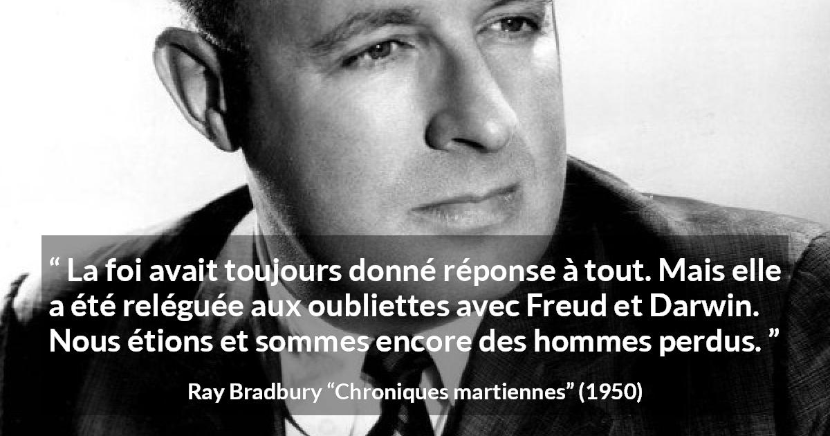 Citation de Ray Bradbury sur la science tirée de Chroniques martiennes - La foi avait toujours donné réponse à tout. Mais elle a été reléguée aux oubliettes avec Freud et Darwin. Nous étions et sommes encore des hommes perdus.
