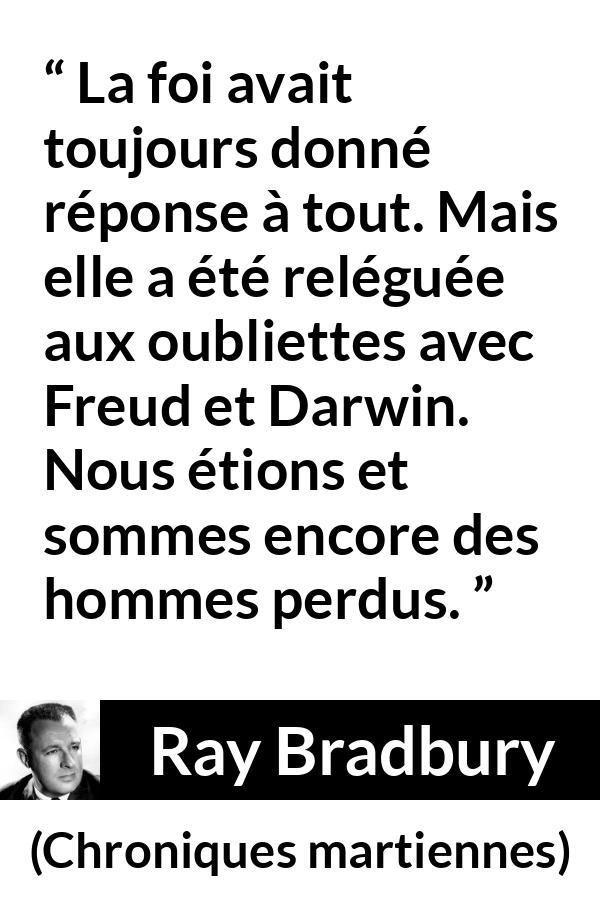 Citation de Ray Bradbury sur la science tirée de Chroniques martiennes - La foi avait toujours donné réponse à tout. Mais elle a été reléguée aux oubliettes avec Freud et Darwin. Nous étions et sommes encore des hommes perdus.