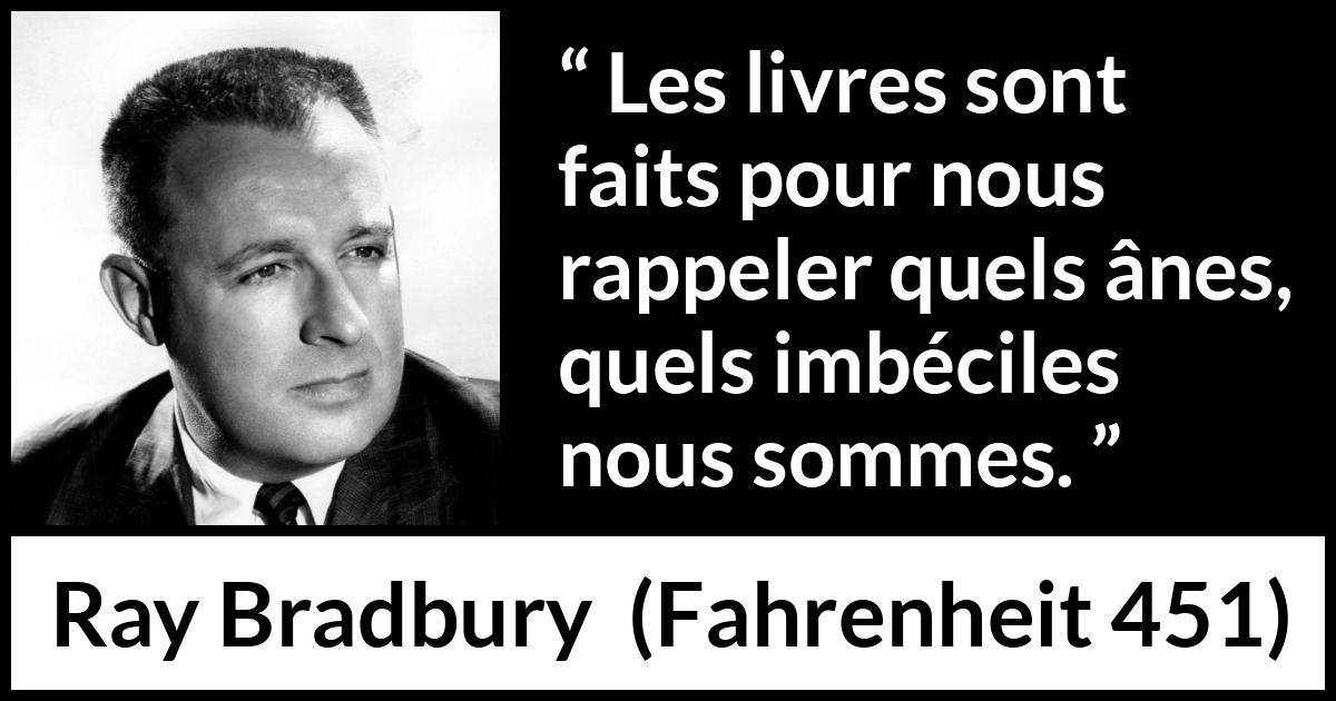 Citation de Ray Bradbury sur la stupidité tirée de Fahrenheit 451 - Les livres sont faits pour nous rappeler quels ânes, quels imbéciles nous sommes.