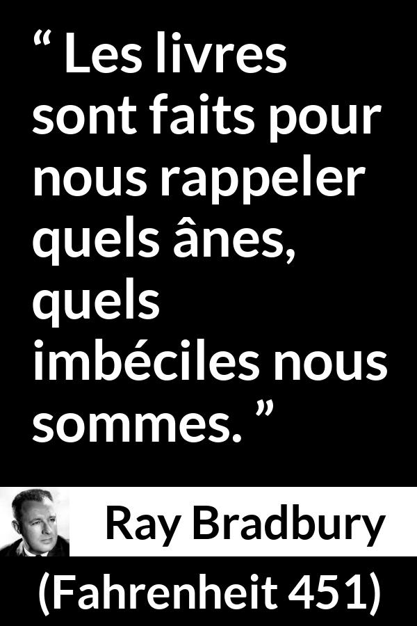 Citation de Ray Bradbury sur la stupidité tirée de Fahrenheit 451 - Les livres sont faits pour nous rappeler quels ânes, quels imbéciles nous sommes.
