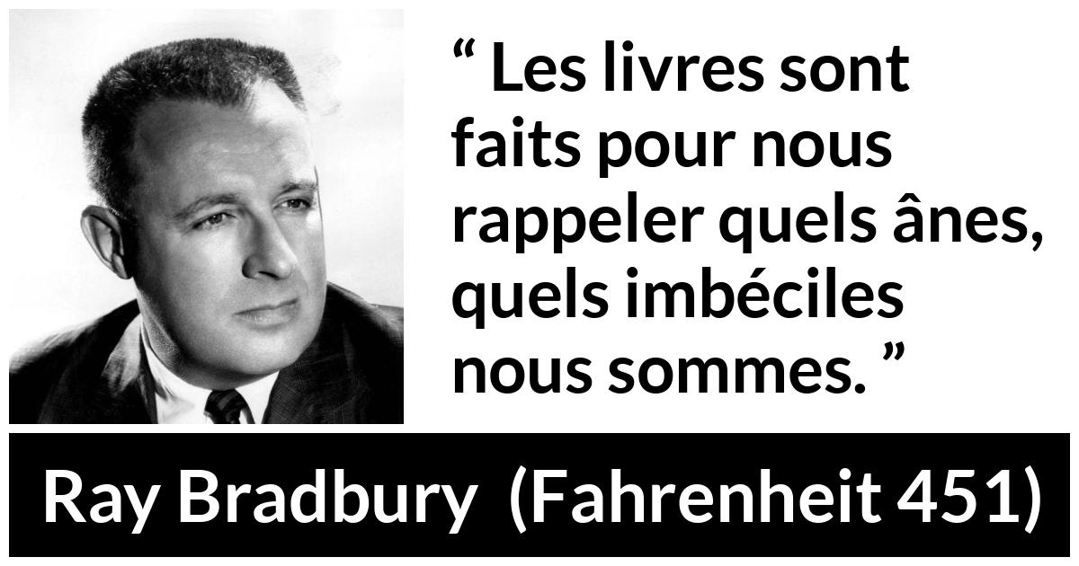 Citation de Ray Bradbury sur la stupidité tirée de Fahrenheit 451 - Les livres sont faits pour nous rappeler quels ânes, quels imbéciles nous sommes.