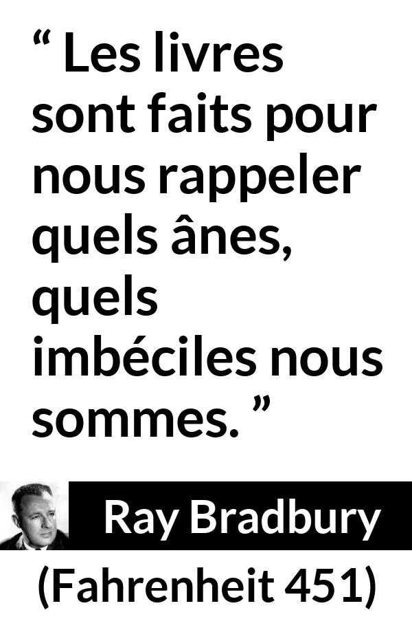 Citation de Ray Bradbury sur la stupidité tirée de Fahrenheit 451 - Les livres sont faits pour nous rappeler quels ânes, quels imbéciles nous sommes.