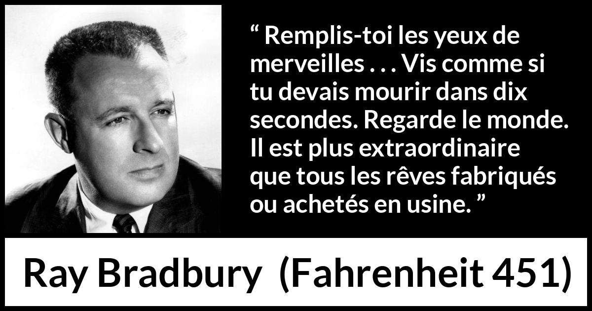 Citation de Ray Bradbury sur la vie tirée de Fahrenheit 451 - Remplis-toi les yeux de merveilles . . . Vis comme si tu devais mourir dans dix secondes. Regarde le monde. Il est plus extraordinaire que tous les rêves fabriqués ou achetés en usine.