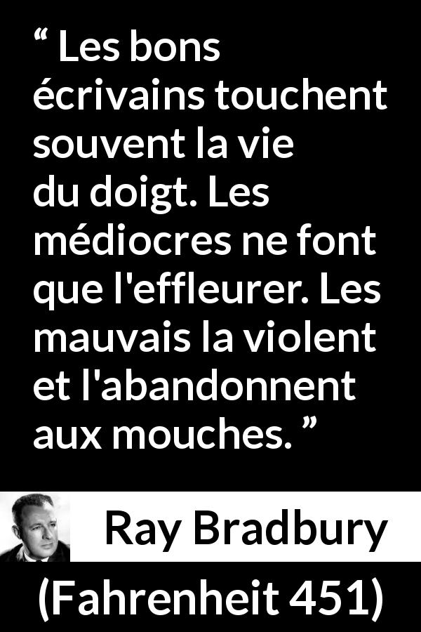 Citation de Ray Bradbury sur la vie tirée de Fahrenheit 451 - Les bons écrivains touchent souvent la vie du doigt. Les médiocres ne font que l'effleurer. Les mauvais la violent et l'abandonnent aux mouches.