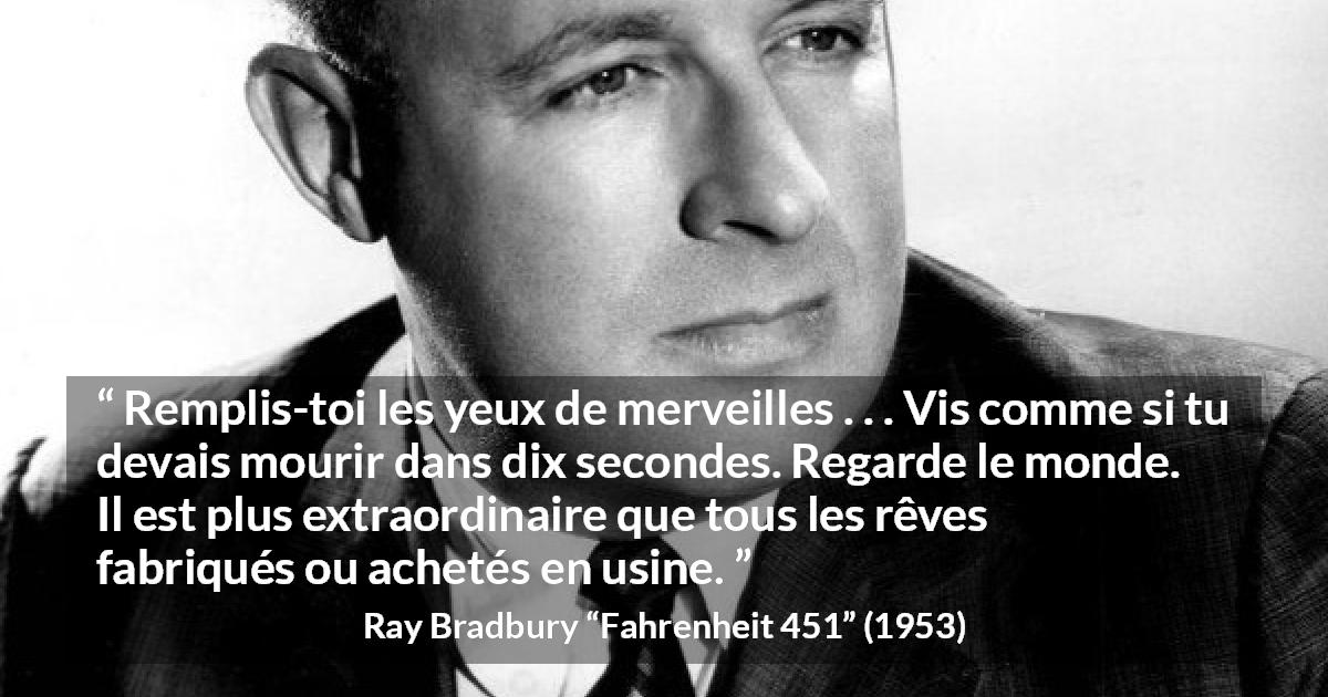 Citation de Ray Bradbury sur la vie tirée de Fahrenheit 451 - Remplis-toi les yeux de merveilles . . . Vis comme si tu devais mourir dans dix secondes. Regarde le monde. Il est plus extraordinaire que tous les rêves fabriqués ou achetés en usine.