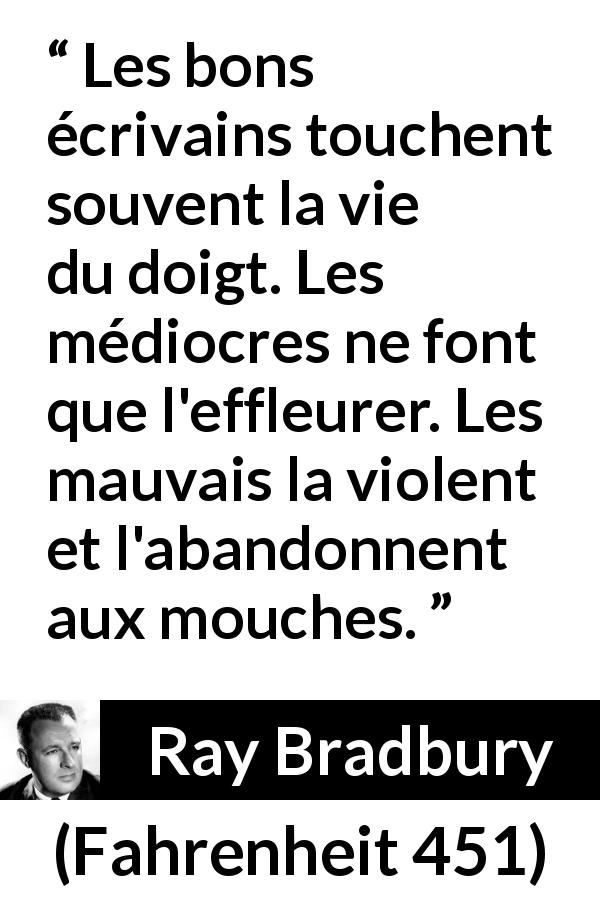 Citation de Ray Bradbury sur la vie tirée de Fahrenheit 451 - Les bons écrivains touchent souvent la vie du doigt. Les médiocres ne font que l'effleurer. Les mauvais la violent et l'abandonnent aux mouches.