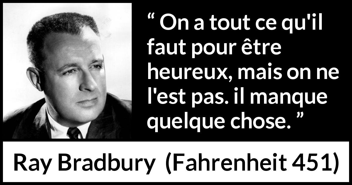 Citation de Ray Bradbury sur le bonheur tirée de Fahrenheit 451 - On a tout ce qu'il faut pour être heureux, mais on ne l'est pas. il manque quelque chose.