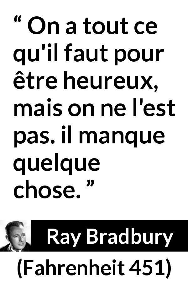 Citation de Ray Bradbury sur le bonheur tirée de Fahrenheit 451 - On a tout ce qu'il faut pour être heureux, mais on ne l'est pas. il manque quelque chose.