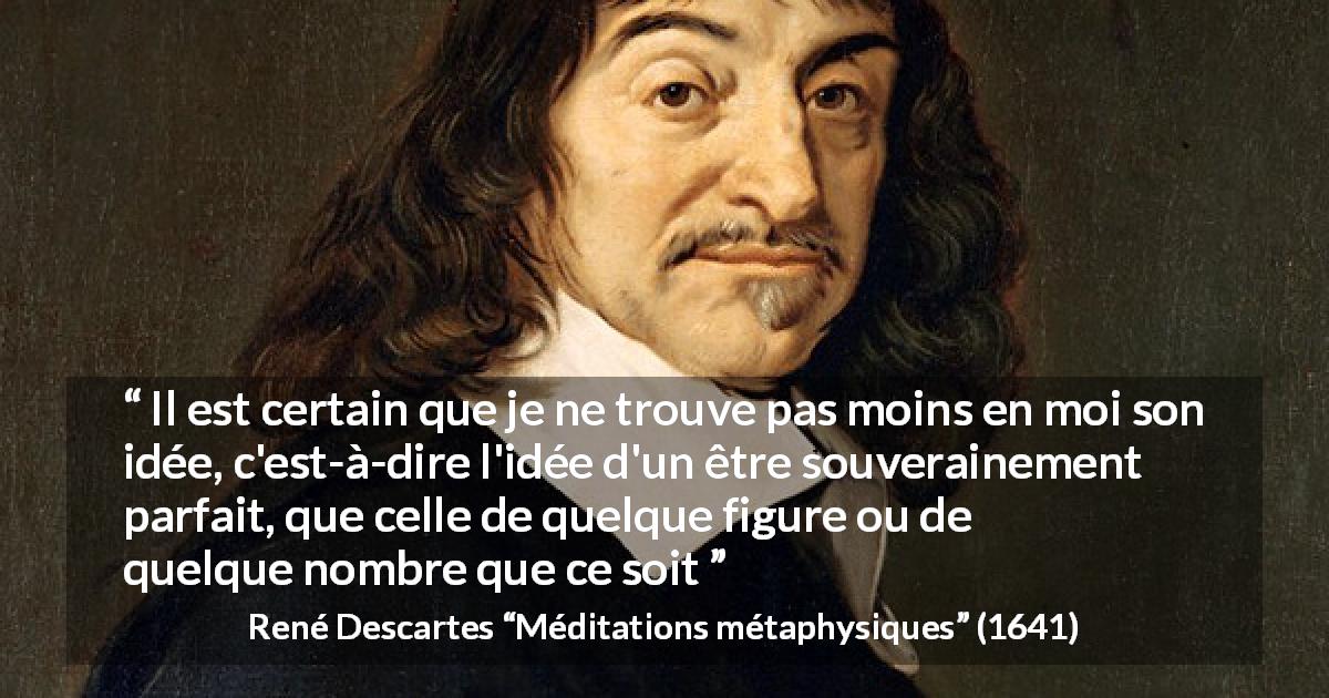 Citation de René Descartes sur Dieu tirée de Méditations métaphysiques - Il est certain que je ne trouve pas moins en moi son idée, c'est-à-dire l'idée d'un être souverainement parfait, que celle de quelque figure ou de quelque nombre que ce soit