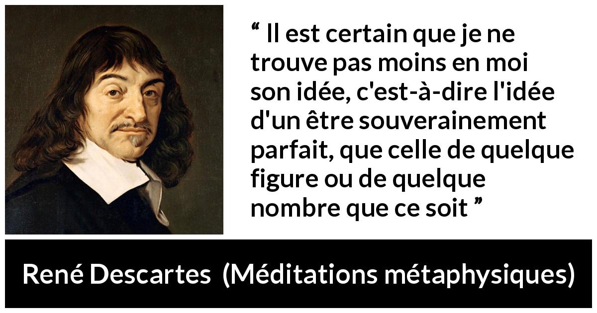 Citation de René Descartes sur Dieu tirée de Méditations métaphysiques - Il est certain que je ne trouve pas moins en moi son idée, c'est-à-dire l'idée d'un être souverainement parfait, que celle de quelque figure ou de quelque nombre que ce soit