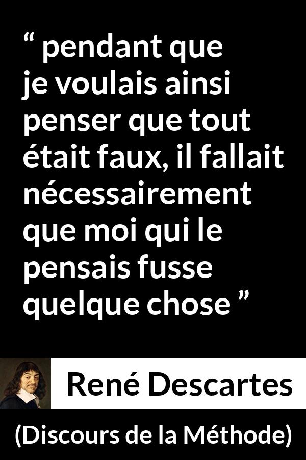 Citation de René Descartes sur l'existence tirée de Discours de la Méthode - pendant que je voulais ainsi penser que tout était faux, il fallait nécessairement que moi qui le pensais fusse quelque chose 