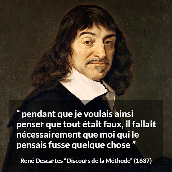 Citation de René Descartes sur l'existence tirée de Discours de la Méthode - pendant que je voulais ainsi penser que tout était faux, il fallait nécessairement que moi qui le pensais fusse quelque chose 