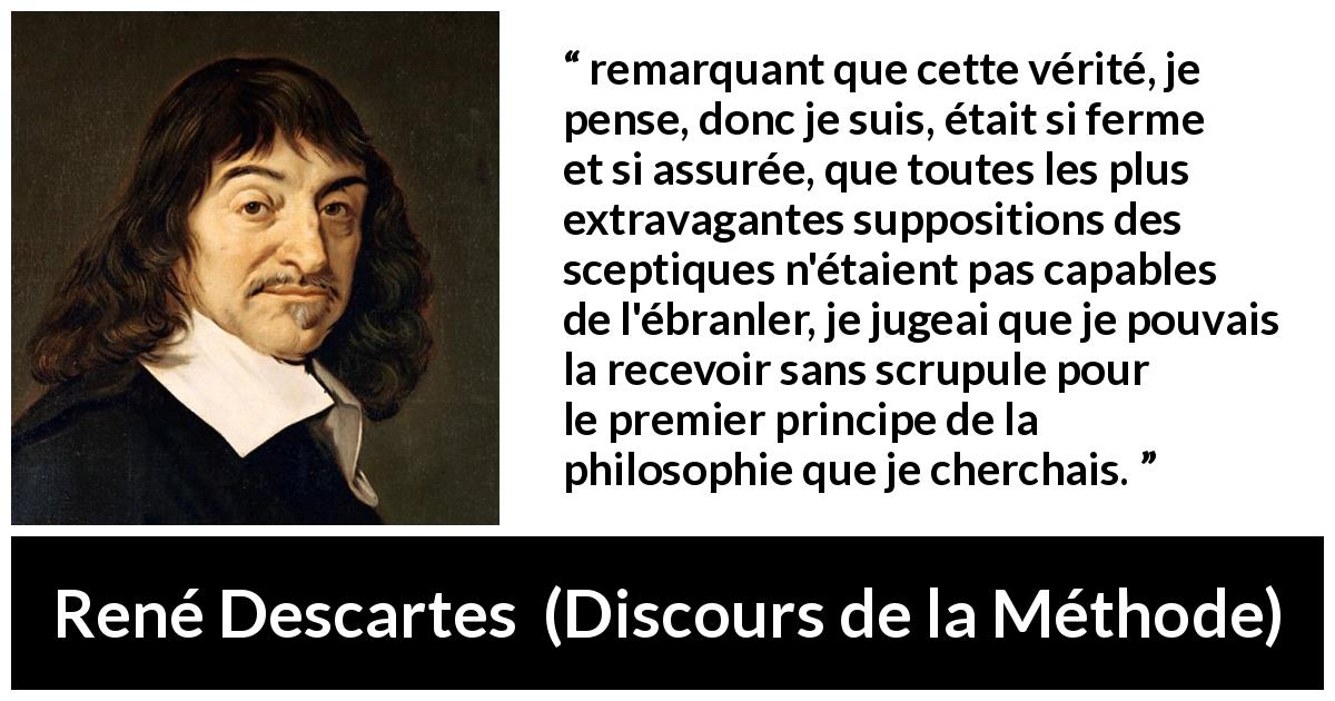 Citation de René Descartes sur l'existence tirée de Discours de la Méthode - remarquant que cette vérité, je pense, donc je suis, était si ferme et si assurée, que toutes les plus extravagantes suppositions des sceptiques n'étaient pas capables de l'ébranler, je jugeai que je pouvais la recevoir sans scrupule pour le premier principe de la philosophie que je cherchais.
