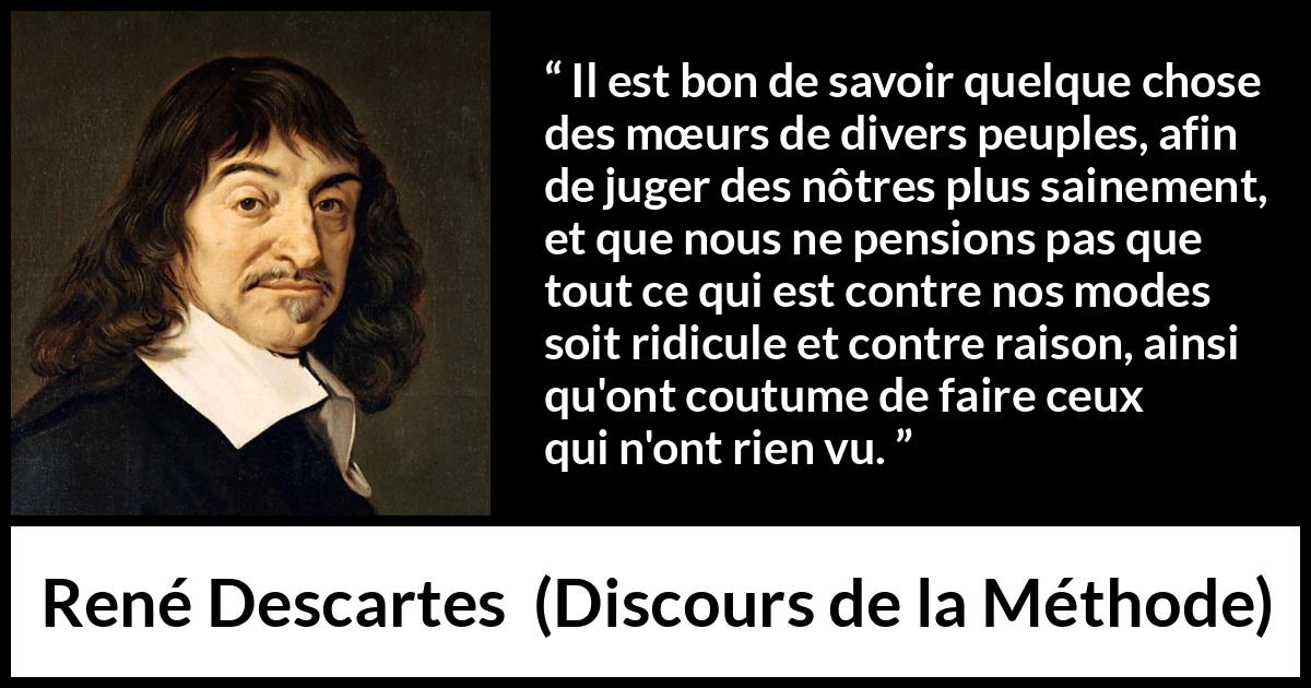 Citation de René Descartes sur la différence tirée de Discours de la Méthode - Il est bon de savoir quelque chose des mœurs de divers peuples, afin de juger des nôtres plus sainement, et que nous ne pensions pas que tout ce qui est contre nos modes soit ridicule et contre raison, ainsi qu'ont coutume de faire ceux qui n'ont rien vu.