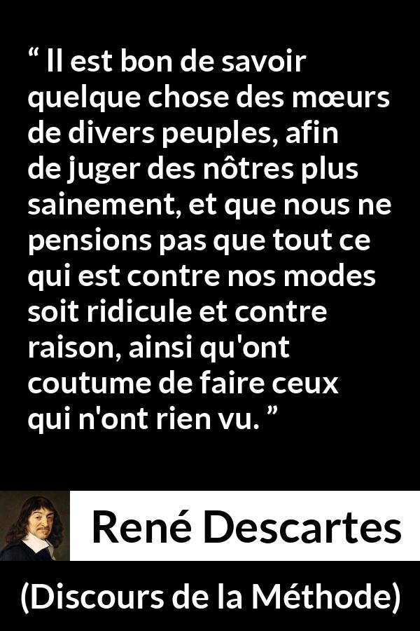 Citation de René Descartes sur la différence tirée de Discours de la Méthode - Il est bon de savoir quelque chose des mœurs de divers peuples, afin de juger des nôtres plus sainement, et que nous ne pensions pas que tout ce qui est contre nos modes soit ridicule et contre raison, ainsi qu'ont coutume de faire ceux qui n'ont rien vu.