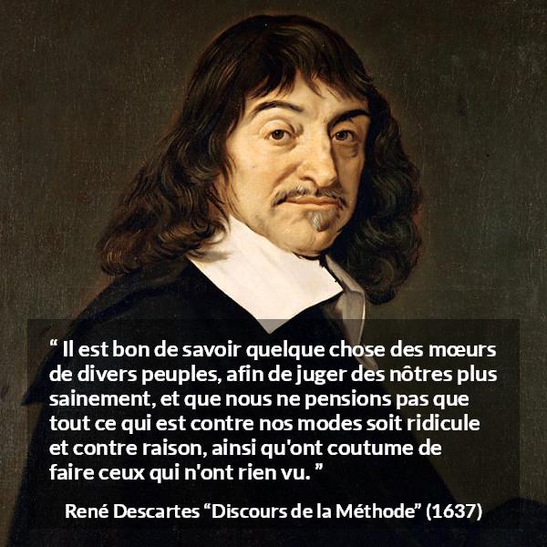 Citation de René Descartes sur la différence tirée de Discours de la Méthode - Il est bon de savoir quelque chose des mœurs de divers peuples, afin de juger des nôtres plus sainement, et que nous ne pensions pas que tout ce qui est contre nos modes soit ridicule et contre raison, ainsi qu'ont coutume de faire ceux qui n'ont rien vu.