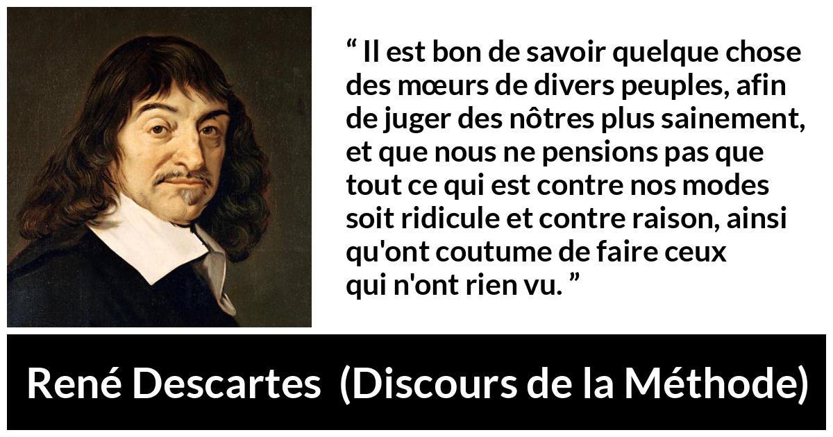 Citation de René Descartes sur la différence tirée de Discours de la Méthode - Il est bon de savoir quelque chose des mœurs de divers peuples, afin de juger des nôtres plus sainement, et que nous ne pensions pas que tout ce qui est contre nos modes soit ridicule et contre raison, ainsi qu'ont coutume de faire ceux qui n'ont rien vu.