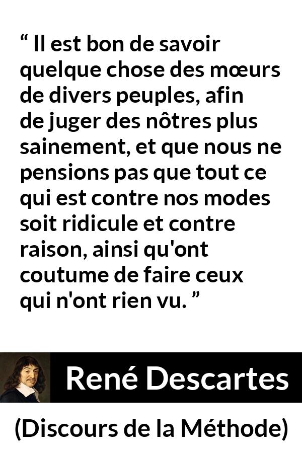 Citation de René Descartes sur la différence tirée de Discours de la Méthode - Il est bon de savoir quelque chose des mœurs de divers peuples, afin de juger des nôtres plus sainement, et que nous ne pensions pas que tout ce qui est contre nos modes soit ridicule et contre raison, ainsi qu'ont coutume de faire ceux qui n'ont rien vu.
