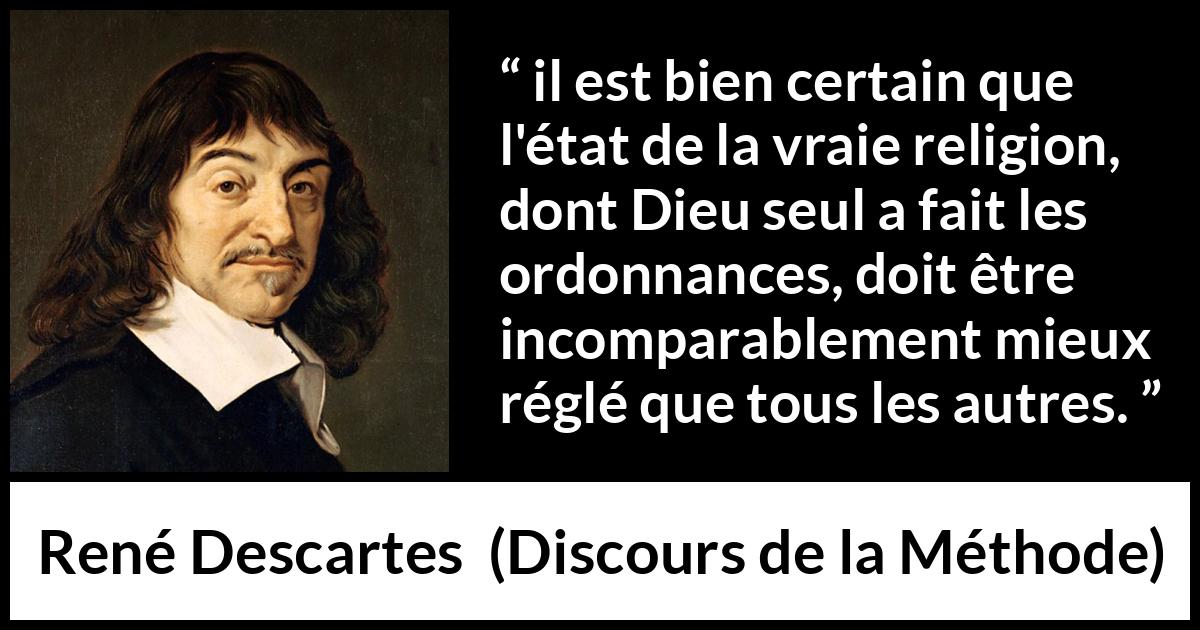 Citation de René Descartes sur la religion tirée de Discours de la Méthode - il est bien certain que l'état de la vraie religion, dont Dieu seul a fait les ordonnances, doit être incomparablement mieux réglé que tous les autres.