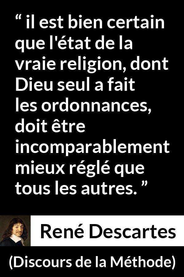 Citation de René Descartes sur la religion tirée de Discours de la Méthode - il est bien certain que l'état de la vraie religion, dont Dieu seul a fait les ordonnances, doit être incomparablement mieux réglé que tous les autres.