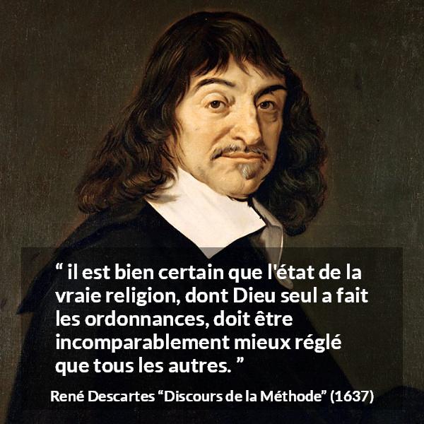 Citation de René Descartes sur la religion tirée de Discours de la Méthode - il est bien certain que l'état de la vraie religion, dont Dieu seul a fait les ordonnances, doit être incomparablement mieux réglé que tous les autres.