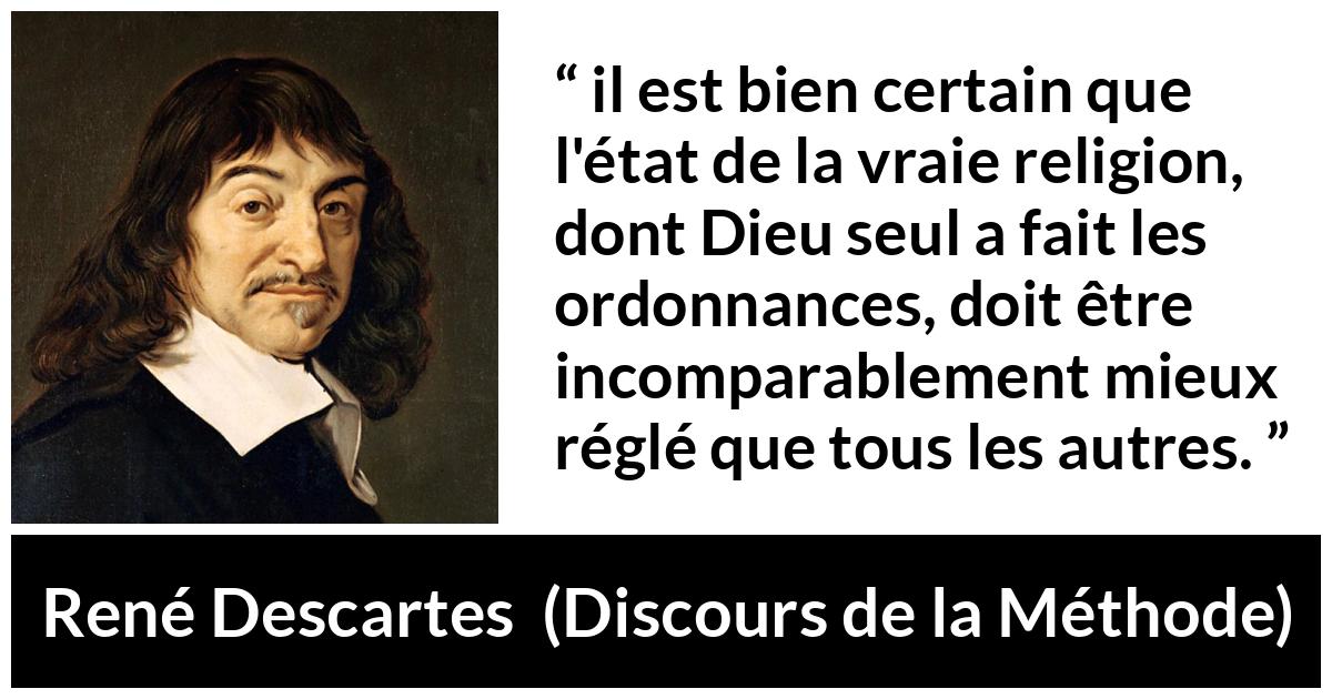 Citation de René Descartes sur la religion tirée de Discours de la Méthode - il est bien certain que l'état de la vraie religion, dont Dieu seul a fait les ordonnances, doit être incomparablement mieux réglé que tous les autres.