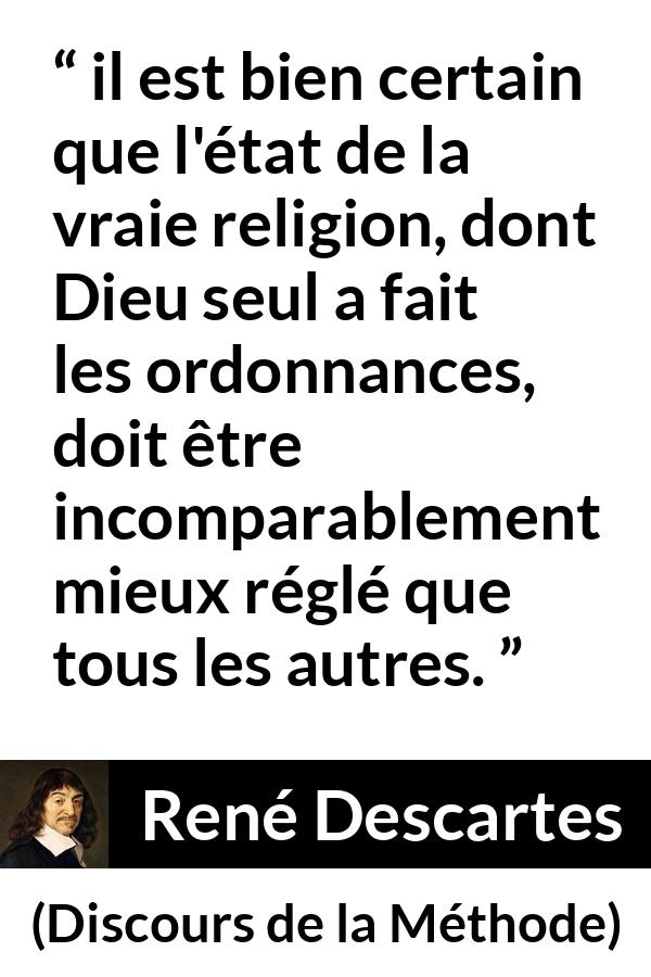 Citation de René Descartes sur la religion tirée de Discours de la Méthode - il est bien certain que l'état de la vraie religion, dont Dieu seul a fait les ordonnances, doit être incomparablement mieux réglé que tous les autres.