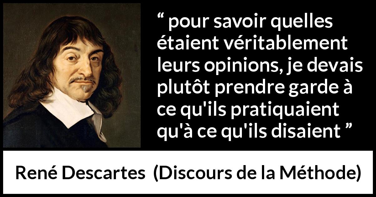 Citation de René Descartes sur les opinions tirée de Discours de la Méthode - pour savoir quelles étaient véritablement leurs opinions, je devais plutôt prendre garde à ce qu'ils pratiquaient qu'à ce qu'ils disaient