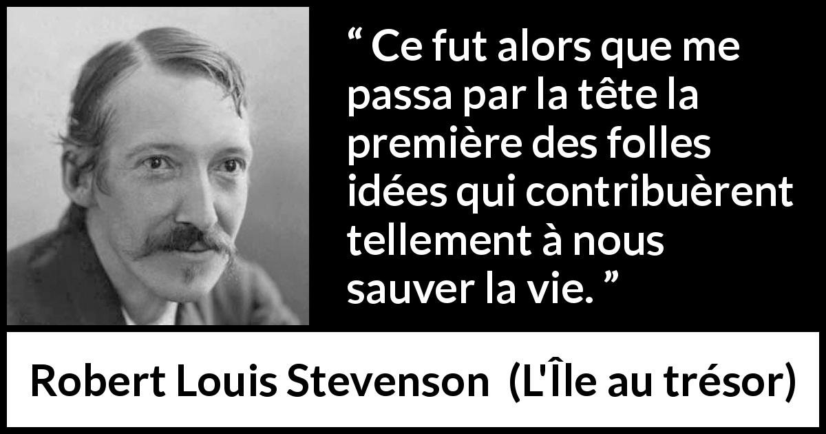 Citation de Robert Louis Stevenson sur la folie tirée de L'Île au trésor - Ce fut alors que me passa par la tête la première des folles idées qui contribuèrent tellement à nous sauver la vie.