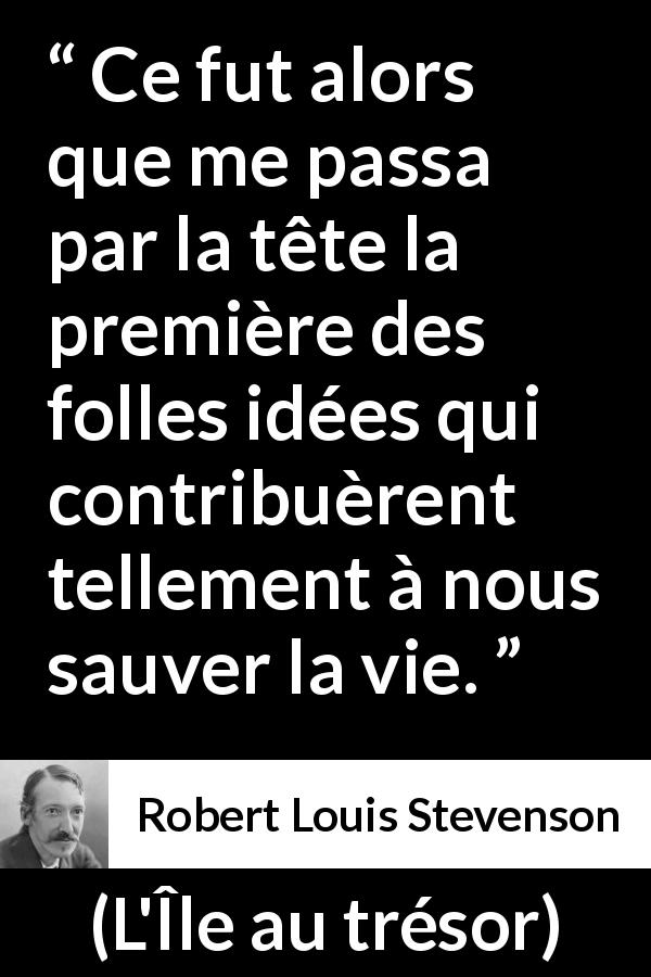 Citation de Robert Louis Stevenson sur la folie tirée de L'Île au trésor - Ce fut alors que me passa par la tête la première des folles idées qui contribuèrent tellement à nous sauver la vie.